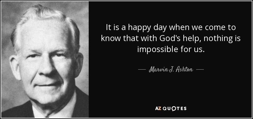 It is a happy day when we come to know that with God's help, nothing is impossible for us. - Marvin J. Ashton