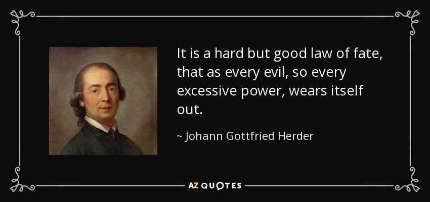 It is a hard but good law of fate, that as every evil, so every excessive power, wears itself out. - Johann Gottfried Herder