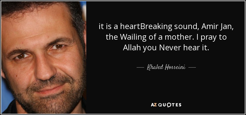 it is a heartBreaking sound, Amir Jan, the Wailing of a mother. I pray to Allah you Never hear it. - Khaled Hosseini