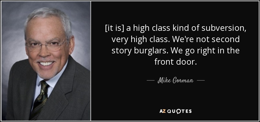 [it is] a high class kind of subversion, very high class. We're not second story burglars. We go right in the front door. - Mike Gorman