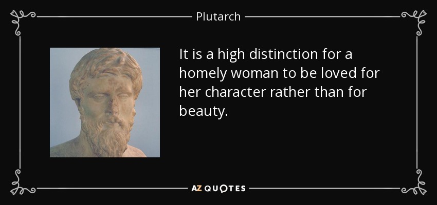 It is a high distinction for a homely woman to be loved for her character rather than for beauty. - Plutarch
