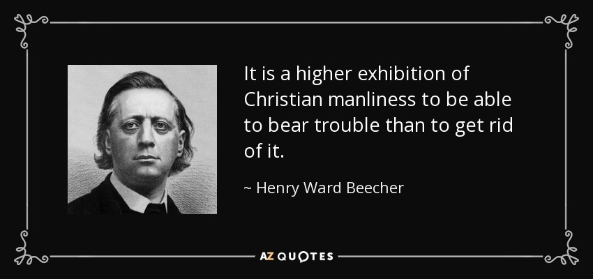 It is a higher exhibition of Christian manliness to be able to bear trouble than to get rid of it. - Henry Ward Beecher