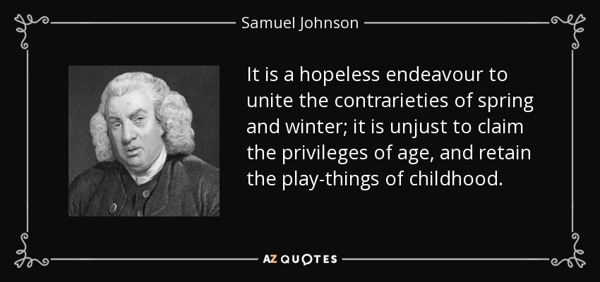 It is a hopeless endeavour to unite the contrarieties of spring and winter; it is unjust to claim the privileges of age, and retain the play-things of childhood. - Samuel Johnson