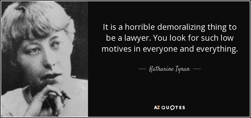It is a horrible demoralizing thing to be a lawyer. You look for such low motives in everyone and everything. - Katharine Tynan