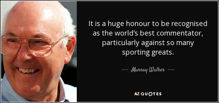 It is a huge honour to be recognised as the world's best commentator, particularly against so many sporting greats. - Murray Walker