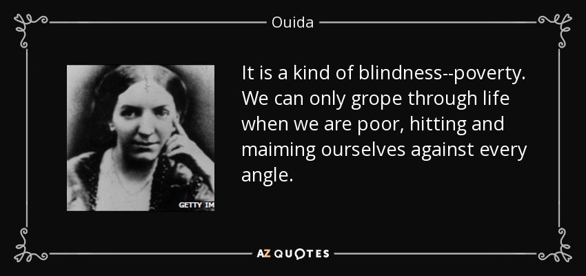 It is a kind of blindness--poverty. We can only grope through life when we are poor, hitting and maiming ourselves against every angle. - Ouida