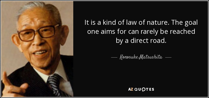 It is a kind of law of nature. The goal one aims for can rarely be reached by a direct road. - Konosuke Matsushita