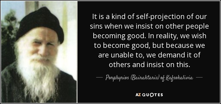 It is a kind of self-projection of our sins when we insist on other people becoming good. In reality, we wish to become good, but because we are unable to, we demand it of others and insist on this. - Porphyrios (Bairaktaris) of Kafsokalivia