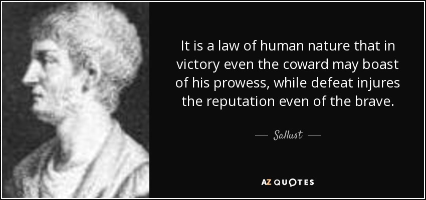 It is a law of human nature that in victory even the coward may boast of his prowess, while defeat injures the reputation even of the brave. - Sallust