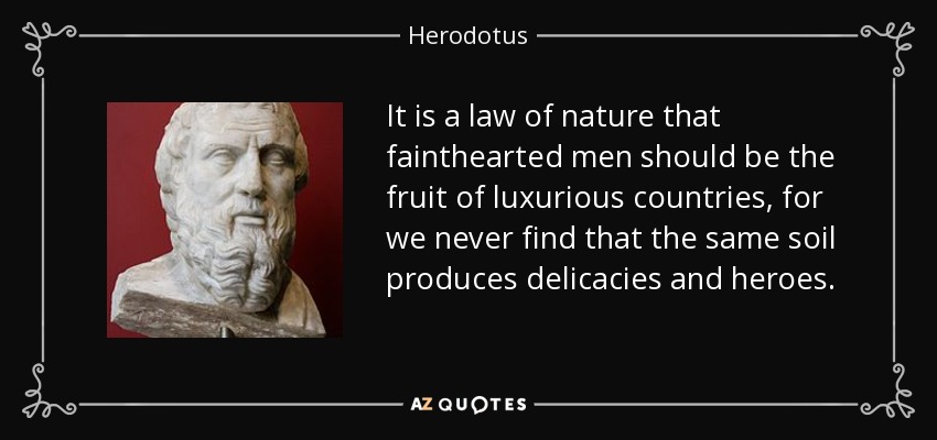 It is a law of nature that fainthearted men should be the fruit of luxurious countries, for we never find that the same soil produces delicacies and heroes. - Herodotus