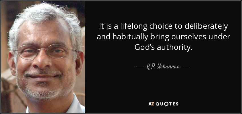 It is a lifelong choice to deliberately and habitually bring ourselves under God’s authority. - K.P. Yohannan