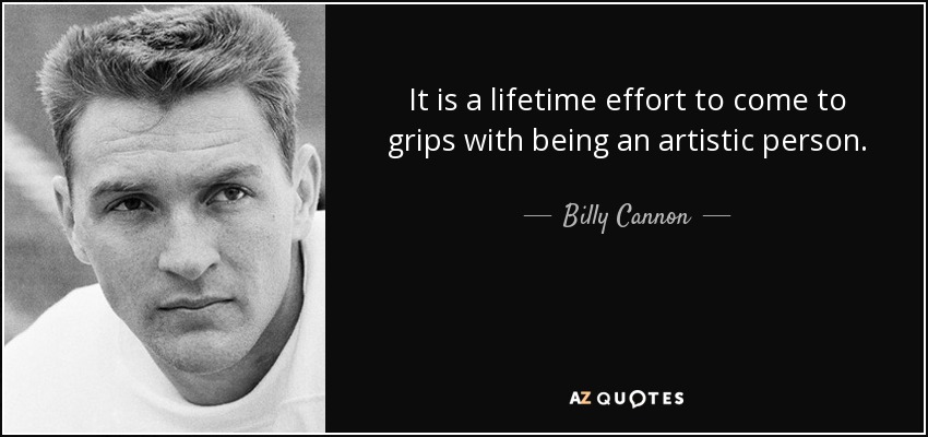 It is a lifetime effort to come to grips with being an artistic person. - Billy Cannon