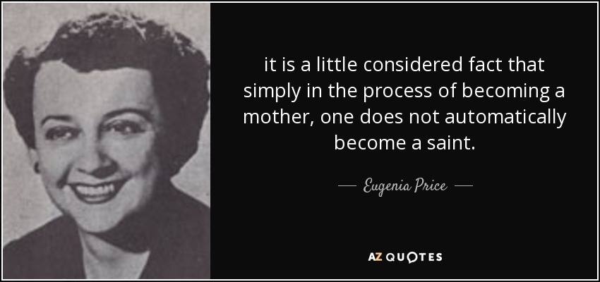 it is a little considered fact that simply in the process of becoming a mother, one does not automatically become a saint. - Eugenia Price