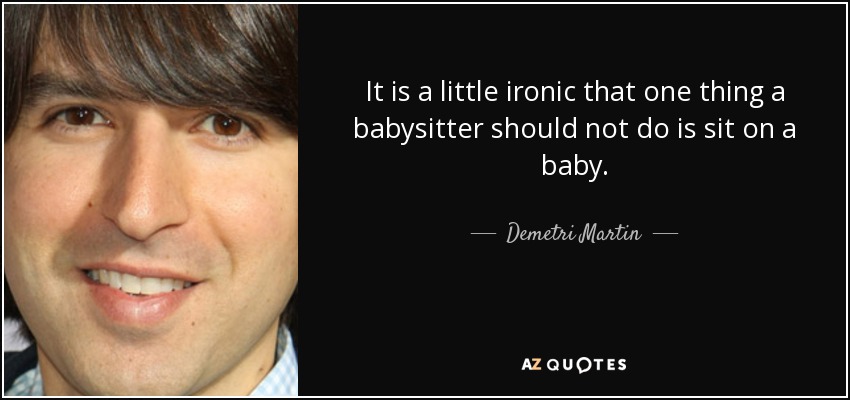 It is a little ironic that one thing a babysitter should not do is sit on a baby. - Demetri Martin