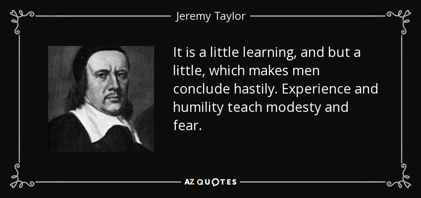 It is a little learning, and but a little, which makes men conclude hastily. Experience and humility teach modesty and fear. - Jeremy Taylor