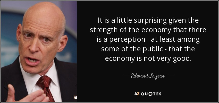 It is a little surprising given the strength of the economy that there is a perception - at least among some of the public - that the economy is not very good. - Edward Lazear