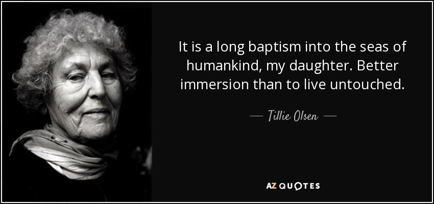 It is a long baptism into the seas of humankind, my daughter. Better immersion than to live untouched. - Tillie Olsen