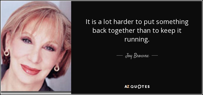 It is a lot harder to put something back together than to keep it running. - Joy Browne