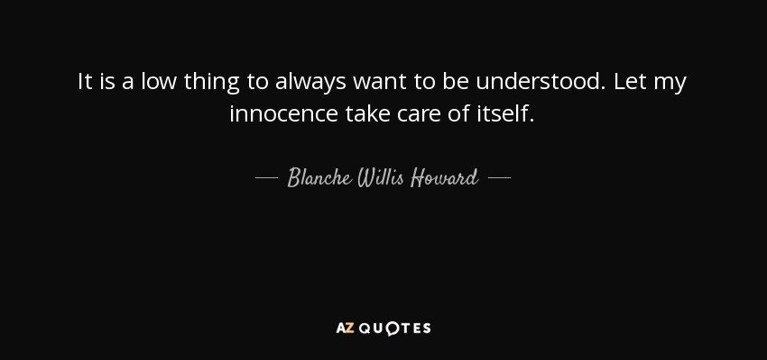 It is a low thing to always want to be understood. Let my innocence take care of itself. - Blanche Willis Howard