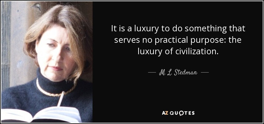 It is a luxury to do something that serves no practical purpose: the luxury of civilization. - M. L. Stedman