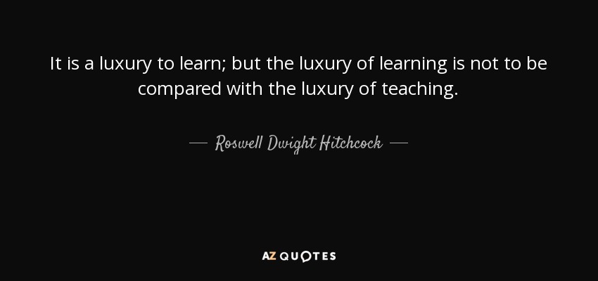 It is a luxury to learn; but the luxury of learning is not to be compared with the luxury of teaching. - Roswell Dwight Hitchcock