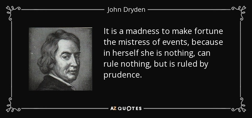 It is a madness to make fortune the mistress of events, because in herself she is nothing, can rule nothing, but is ruled by prudence. - John Dryden
