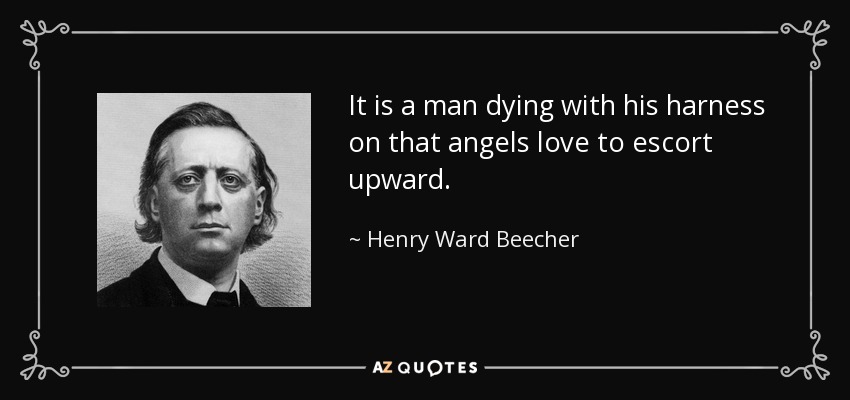 It is a man dying with his harness on that angels love to escort upward. - Henry Ward Beecher