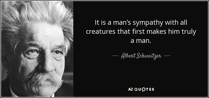 It is a man's sympathy with all creatures that first makes him truly a man. - Albert Schweitzer