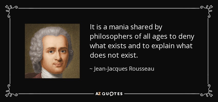 It is a mania shared by philosophers of all ages to deny what exists and to explain what does not exist. - Jean-Jacques Rousseau