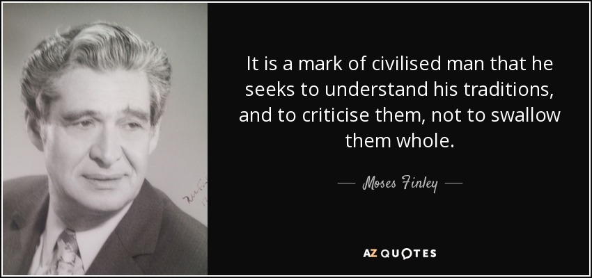 It is a mark of civilised man that he seeks to understand his traditions, and to criticise them, not to swallow them whole. - Moses Finley