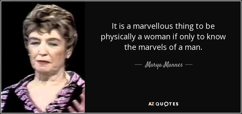 It is a marvellous thing to be physically a woman if only to know the marvels of a man. - Marya Mannes