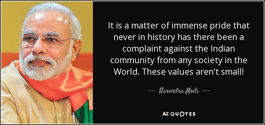 It is a matter of immense pride that never in history has there been a complaint against the Indian community from any society in the World. These values aren't small! - Narendra Modi