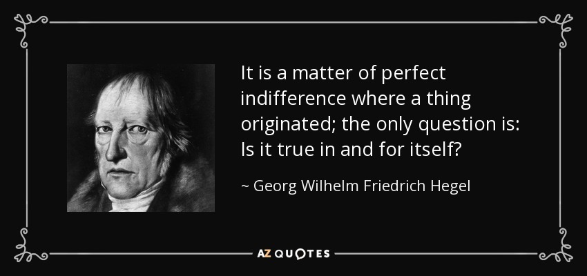 It is a matter of perfect indifference where a thing originated; the only question is: Is it true in and for itself? - Georg Wilhelm Friedrich Hegel