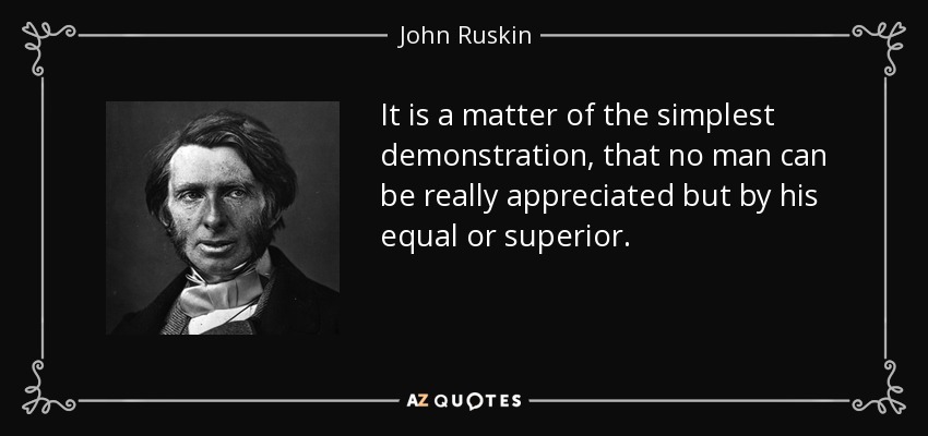 It is a matter of the simplest demonstration, that no man can be really appreciated but by his equal or superior. - John Ruskin