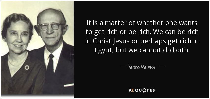 It is a matter of whether one wants to get rich or be rich. We can be rich in Christ Jesus or perhaps get rich in Egypt, but we cannot do both. - Vance Havner