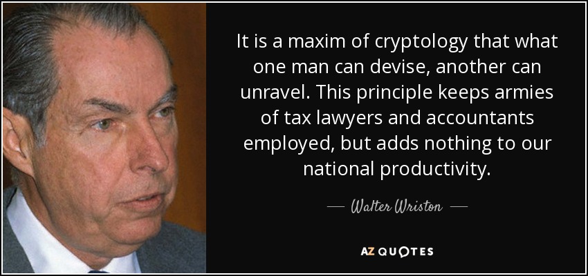 It is a maxim of cryptology that what one man can devise, another can unravel. This principle keeps armies of tax lawyers and accountants employed, but adds nothing to our national productivity. - Walter Wriston