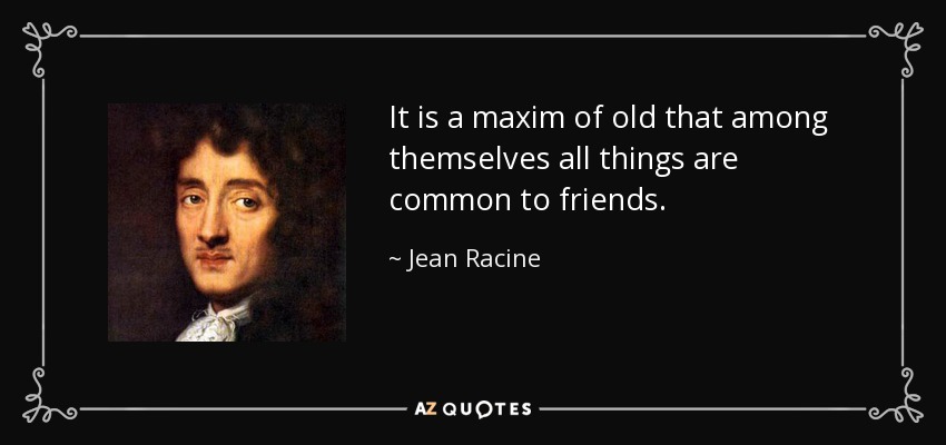 It is a maxim of old that among themselves all things are common to friends. - Jean Racine