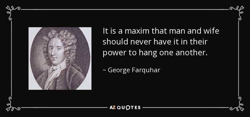 It is a maxim that man and wife should never have it in their power to hang one another. - George Farquhar