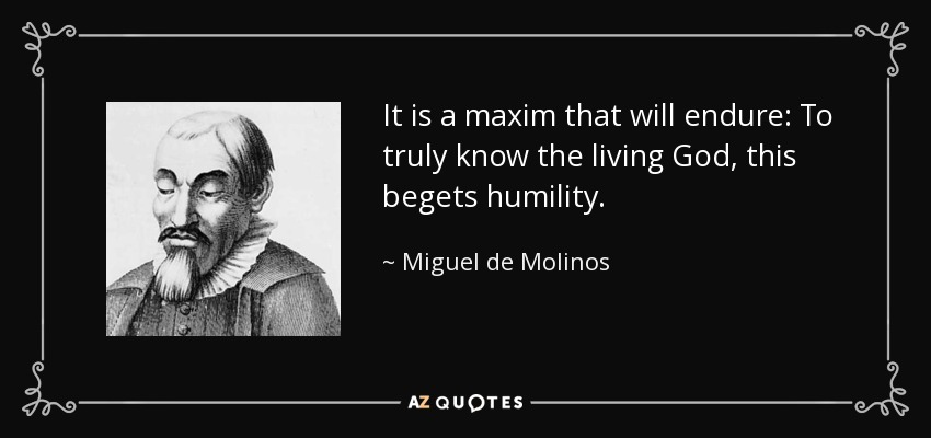 It is a maxim that will endure: To truly know the living God, this begets humility. - Miguel de Molinos