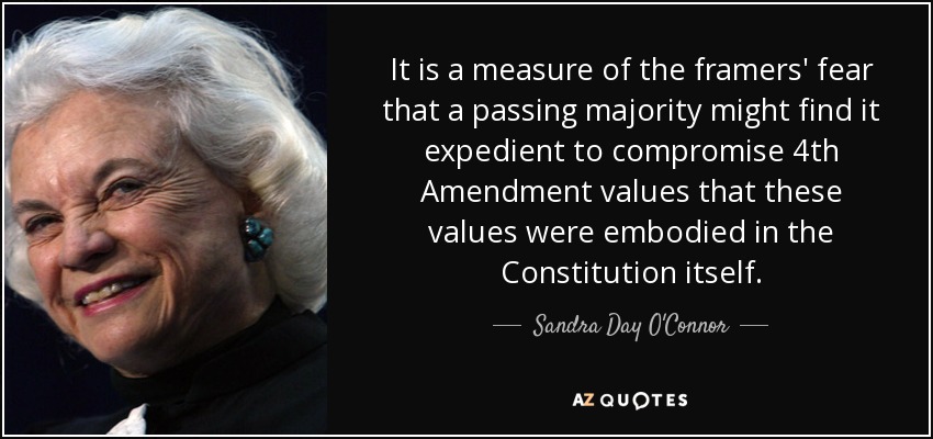 It is a measure of the framers' fear that a passing majority might find it expedient to compromise 4th Amendment values that these values were embodied in the Constitution itself. - Sandra Day O'Connor