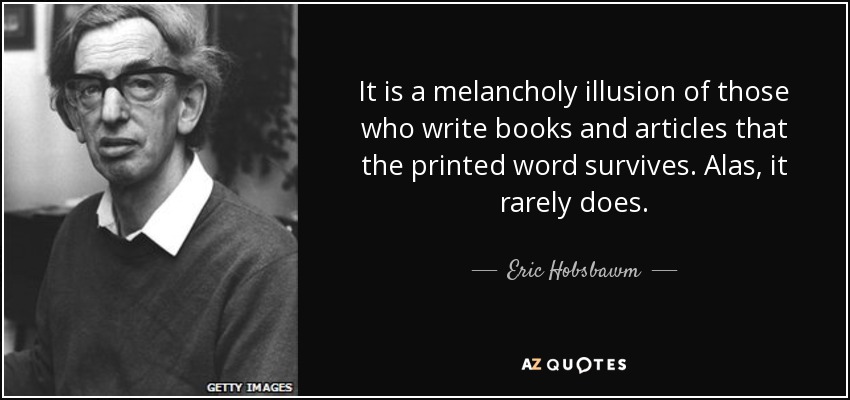 It is a melancholy illusion of those who write books and articles that the printed word survives. Alas, it rarely does. - Eric Hobsbawm