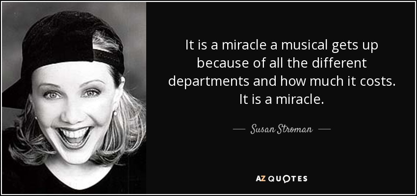 It is a miracle a musical gets up because of all the different departments and how much it costs. It is a miracle. - Susan Stroman