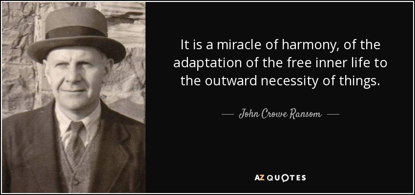 It is a miracle of harmony, of the adaptation of the free inner life to the outward necessity of things. - John Crowe Ransom