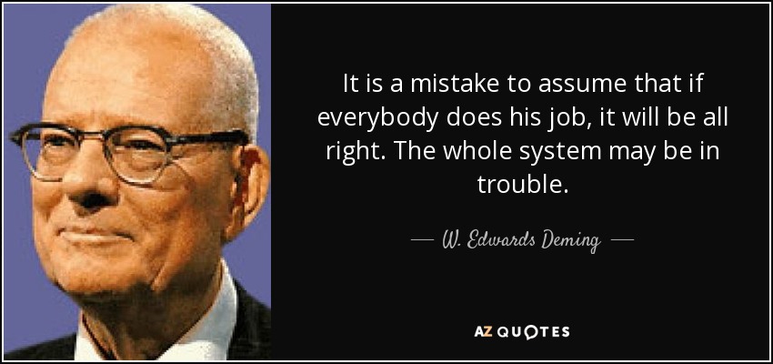 It is a mistake to assume that if everybody does his job, it will be all right. The whole system may be in trouble. - W. Edwards Deming