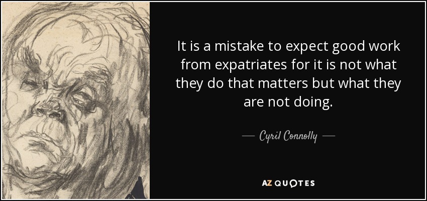 It is a mistake to expect good work from expatriates for it is not what they do that matters but what they are not doing. - Cyril Connolly