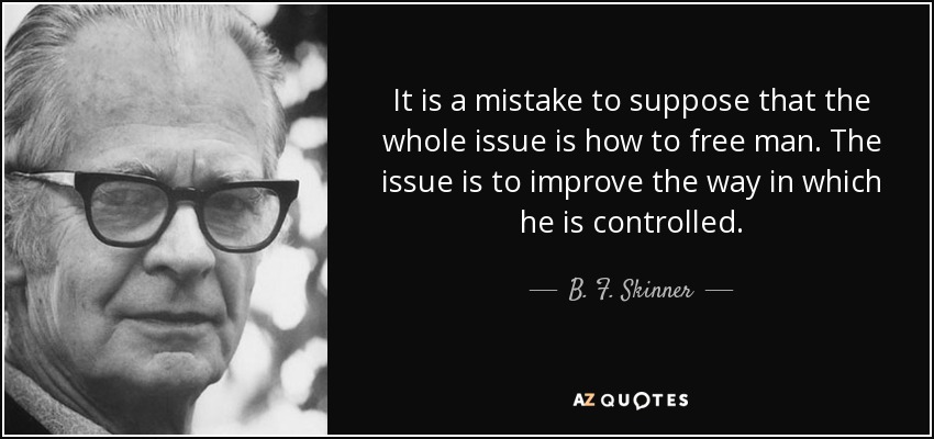 It is a mistake to suppose that the whole issue is how to free man. The issue is to improve the way in which he is controlled. - B. F. Skinner