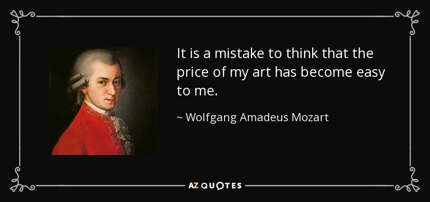 It is a mistake to think that the price of my art has become easy to me. - Wolfgang Amadeus Mozart