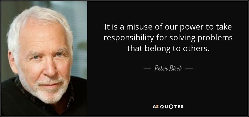 It is a misuse of our power to take responsibility for solving problems that belong to others. - Peter Block