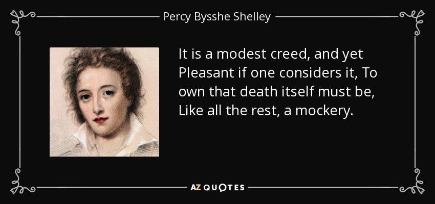 It is a modest creed, and yet Pleasant if one considers it, To own that death itself must be, Like all the rest, a mockery. - Percy Bysshe Shelley