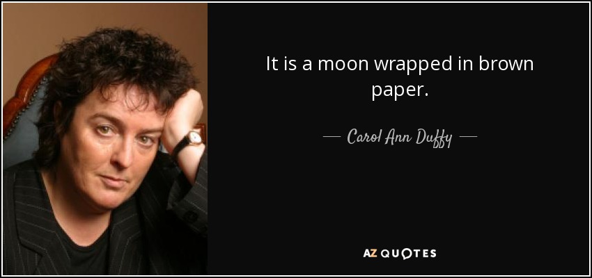 It is a moon wrapped in brown paper. - Carol Ann Duffy